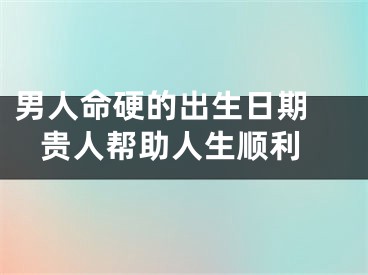 男人命硬的出生日期  贵人帮助人生顺利