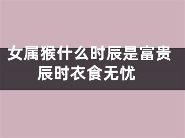 女属猴什么时辰是富贵 辰时衣食无忧