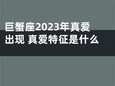 巨蟹座2023年真爱出现 真爱特征是什么 