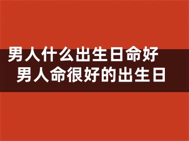 男人什么出生日命好 男人命很好的出生日
