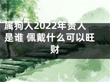 属狗人2022年贵人是谁 佩戴什么可以旺财