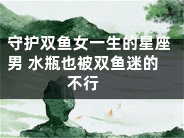 守护双鱼女一生的星座男 水瓶也被双鱼迷的不行 