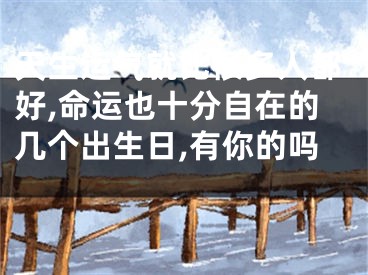 天生运气就比很多人都好,命运也十分自在的几个出生日,有你的吗 