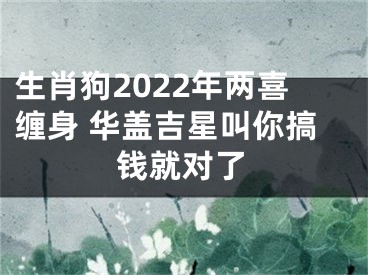 生肖狗2022年两喜缠身 华盖吉星叫你搞钱就对了