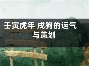 壬寅虎年 戌狗的运气与策划