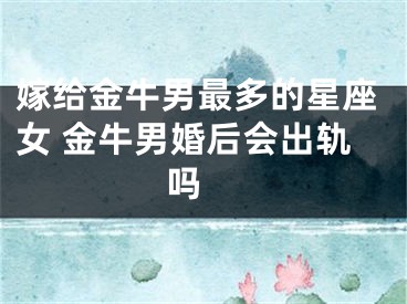 嫁给金牛男最多的星座女 金牛男婚后会出轨吗 