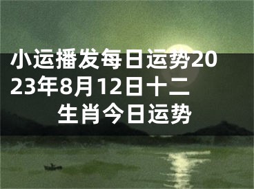 小运播发每日运势2023年8月12日十二生肖今日运势