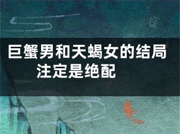 巨蟹男和天蝎女的结局 注定是绝配 