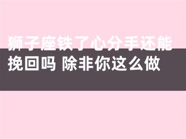 狮子座铁了心分手还能挽回吗 除非你这么做 