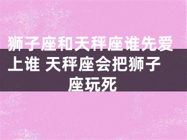 狮子座和天秤座谁先爱上谁 天秤座会把狮子座玩死