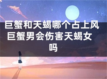 巨蟹和天蝎哪个占上风 巨蟹男会伤害天蝎女吗