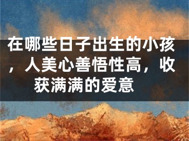 在哪些日子出生的小孩，人美心善悟性高，收获满满的爱意 