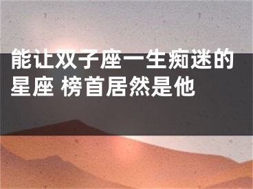 能让双子座一生痴迷的星座 榜首居然是他  
