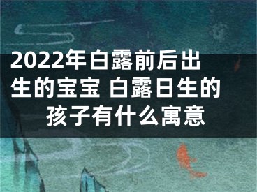 2022年白露前后出生的宝宝 白露日生的孩子有什么寓意