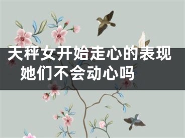 天秤女开始走心的表现 她们不会动心吗 