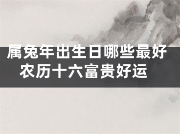 属兔年出生日哪些最好 农历十六富贵好运