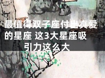最值得双子座付出真爱的星座 这3大星座吸引力这么大 
