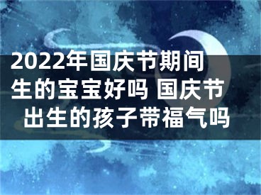 2022年国庆节期间生的宝宝好吗 国庆节出生的孩子带福气吗