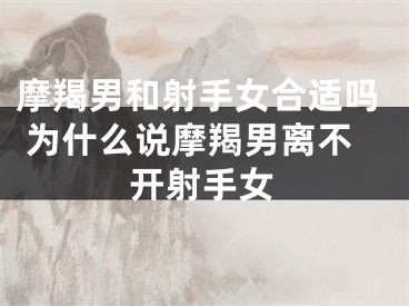 摩羯男和射手女合适吗 为什么说摩羯男离不开射手女