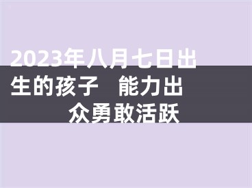 2023年八月七日出生的孩子   能力出众勇敢活跃