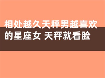 相处越久天秤男越喜欢的星座女 天秤就看脸 