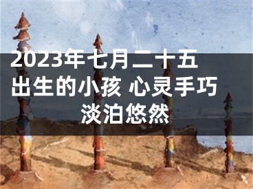 2023年七月二十五出生的小孩 心灵手巧淡泊悠然
