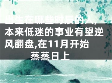 出生在哪些时辰的人,本来低迷的事业有望逆风翻盘,在11月开始蒸蒸日上 
