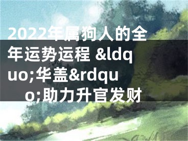 2022年属狗人的全年运势运程 &ldquo;华盖&rdquo;助力升官发财