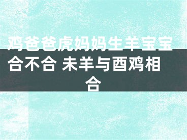 鸡爸爸虎妈妈生羊宝宝合不合 未羊与酉鸡相合