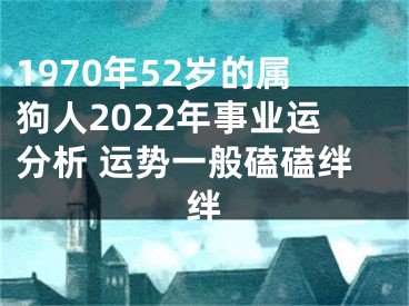 1970年52岁的属狗人2022年事业运分析 运势一般磕磕绊绊