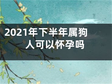 2021年下半年属狗人可以怀孕吗