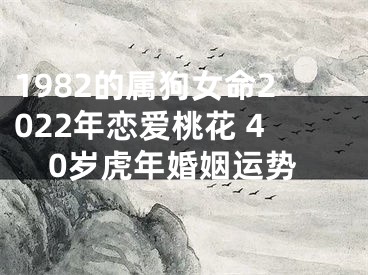 1982的属狗女命2022年恋爱桃花 40岁虎年婚姻运势
