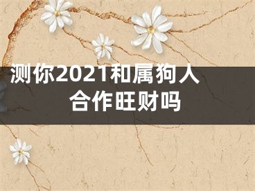 测你2021和属狗人合作旺财吗