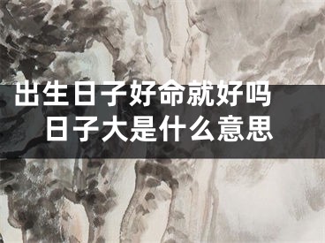 出生日子好命就好吗 日子大是什么意思