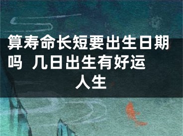 算寿命长短要出生日期吗  几日出生有好运人生