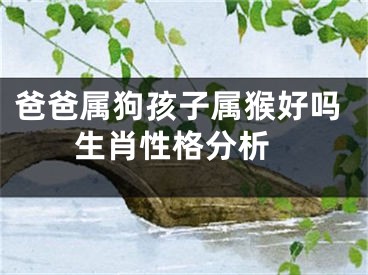 爸爸属狗孩子属猴好吗 生肖性格分析