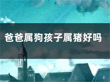 爸爸属狗孩子属猪好吗
