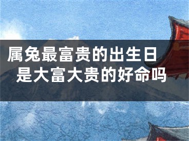 属兔最富贵的出生日 是大富大贵的好命吗