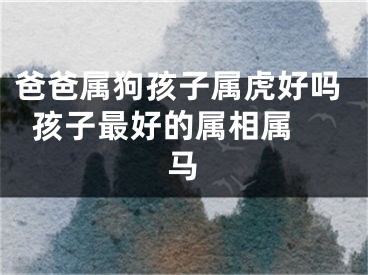 爸爸属狗孩子属虎好吗  孩子最好的属相属马