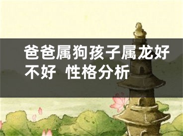 　爸爸属狗孩子属龙好不好  性格分析