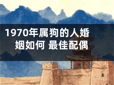 1970年属狗的人婚姻如何 最佳配偶