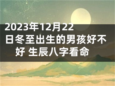 2023年12月22日冬至出生的男孩好不好 生辰八字看命