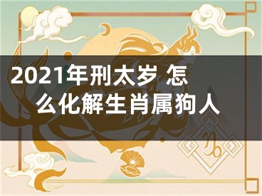 2021年刑太岁 怎么化解生肖属狗人