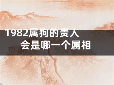 1982属狗的贵人 会是哪一个属相