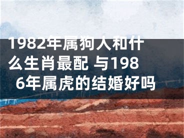 1982年属狗人和什么生肖最配 与1986年属虎的结婚好吗
