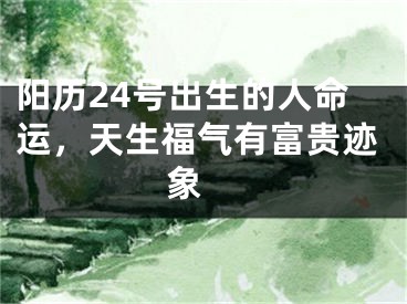 阳历24号出生的人命运，天生福气有富贵迹象 