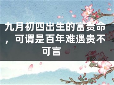 九月初四出生的富贵命，可谓是百年难遇贵不可言 