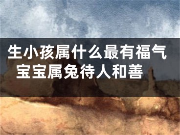 生小孩属什么最有福气  宝宝属兔待人和善