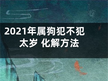 2021年属狗犯不犯太岁 化解方法