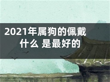 2021年属狗的佩戴什么 是最好的